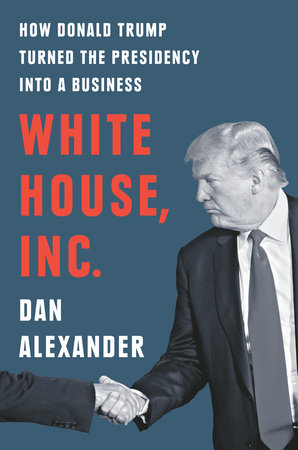 White House, Inc. How Donald Trump Turned the Presidency into a Business By Dan Alexander